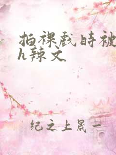 拍裸戏时被c了h辣文