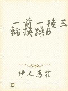 一前一后三个人轮换躁B