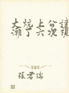 大炕上公让我高潮了六次视频