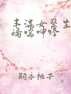 丰满女医生销魂娇喘呻吟