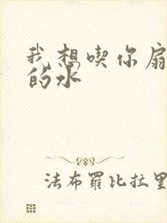 我想吃你扇贝里的水