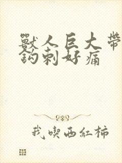 兽人巨大带着倒钩刺好痛