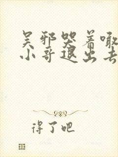 吴邪哭着喊着让小哥退出去