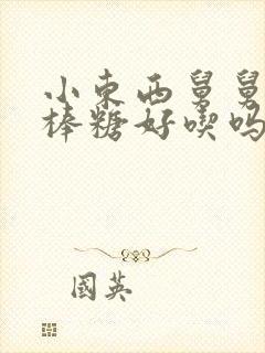 小东西舅舅的棒棒糖好吃吗