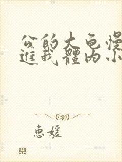 公的大龟慢慢挺进我体内小说