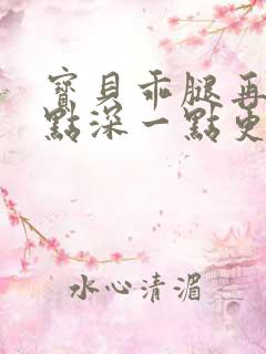 宝贝乖腿再开一点深一点更好