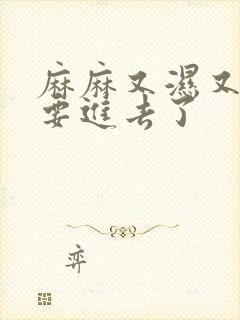 麻麻又湿又紧我要进去了