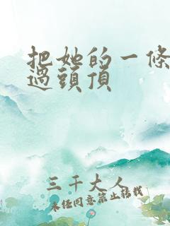 把她的一条腿举过头顶