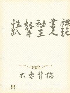 性奴秘书裸侍跪趴等主人玩