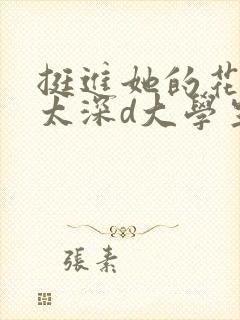 挺进她的花苞啊太深d大学生小说