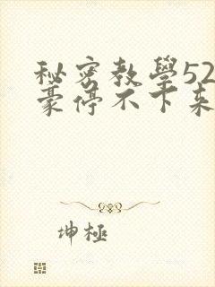 秘密教学52子豪停不下来了免费阅读