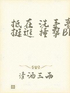 抵在 洗手台 挺进 撞击BL