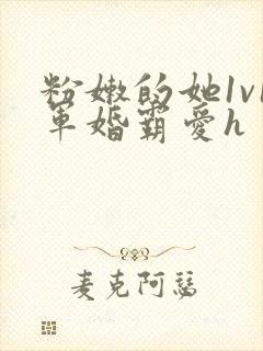 粉嫩的她1v1军婚霸爱h