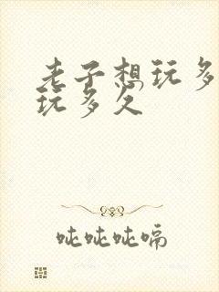 老子想玩多久就玩多久