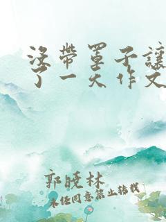 没带罩子让他C了一天作文