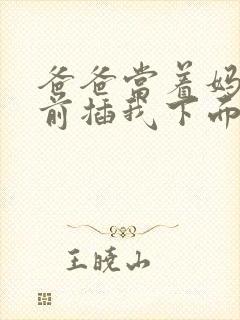 爸爸当着妈妈面前插我下面