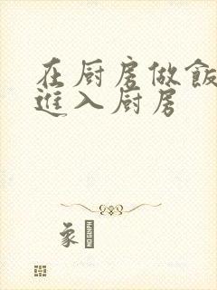 在厨房做饭突然进入厨房