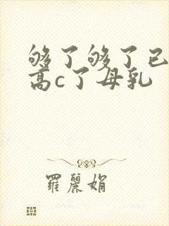 够了够了已经到高c了母乳