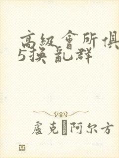 高级会所俱乐部5换 乱群