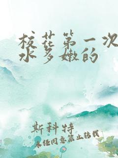 校花第一次真紧水多嫩的
