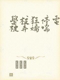 学校狂停电校花被弄娇喘