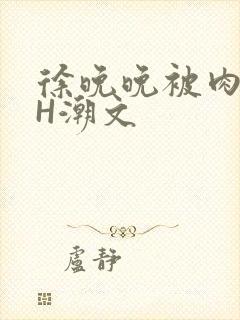 徐晚晚被肉干高H潮文