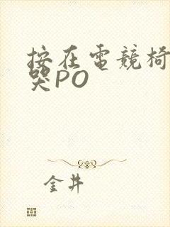 按在电竞椅上C哭PO