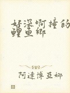 好深啊撞的好吗鲤鱼乡