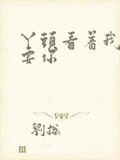 丫头看着我怎么要你