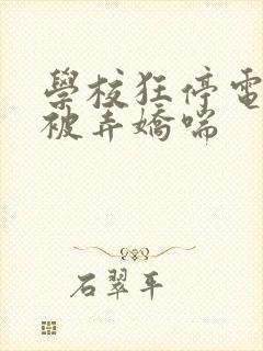 学校狂停电校花被弄娇喘