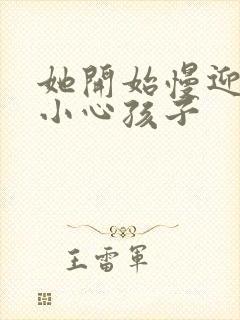 她开始慢迎迎合小心孩子