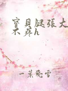 宝贝腿张大点就不疼h