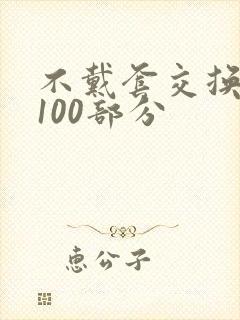 不戴套交换系列100部分