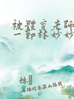 被体育老师c了一节林妙妙