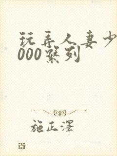 玩弄人妻少妇1000系列