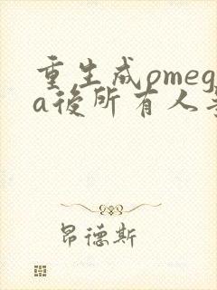 重生成omega后所有人争着要娶我