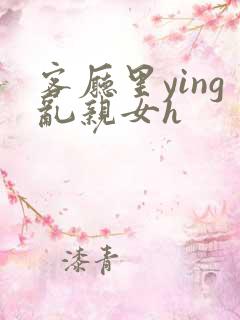 客厅里ying乱亲女h