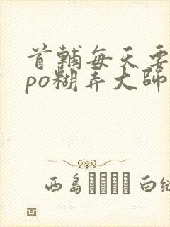 首辅每天要不够po糊弄大师