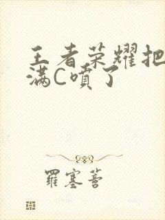 王者荣耀把姬小满C喷了