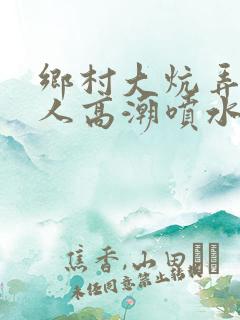 乡村大炕弄老女人高潮喷水