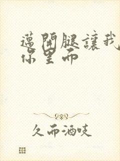 迈开腿让我看看你里面