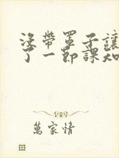 没带罩子让他C了一节课知乎