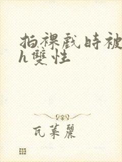 拍裸戏时被c了h双性