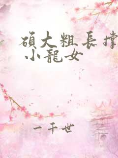 硕大粗长撑裂了 小龙女