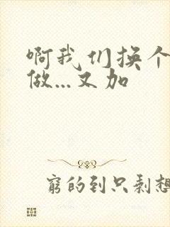 啊我们换个地方做...又加