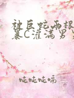 被巨蛇两根强制暴C灌满男男漫画