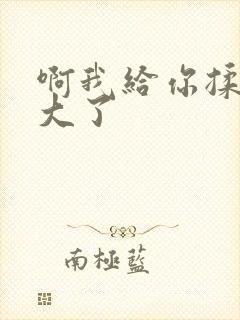 啊我给你揉揉就大了