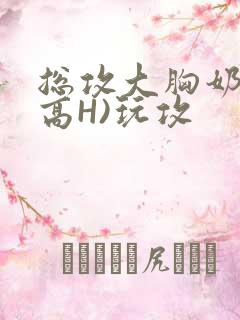 总攻大胸奶汁(高H)玩攻