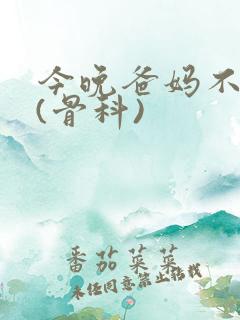 今晚爸妈不在家(骨科)