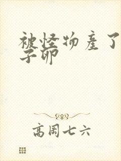 被怪物产了一肚子卵